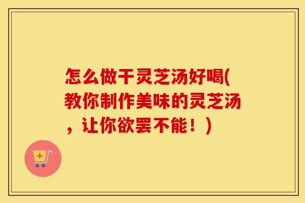 怎么做干灵芝汤好喝(教你制作美味的灵芝汤，让你欲罢不能！)