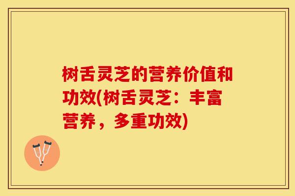 树舌灵芝的营养价值和功效(树舌灵芝：丰富营养，多重功效)