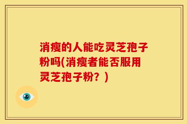 消瘦的人能吃灵芝孢子粉吗(消瘦者能否服用灵芝孢子粉？)