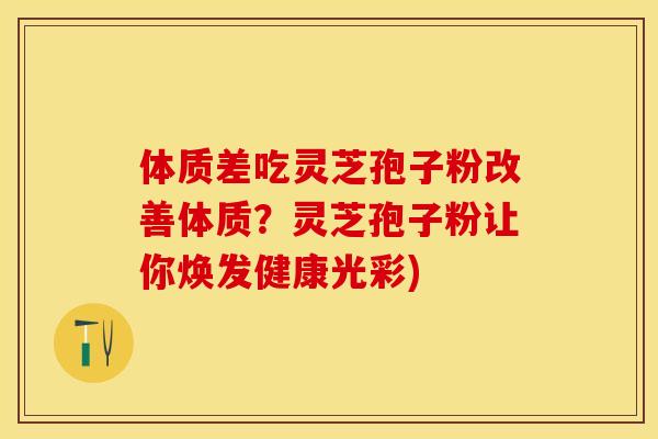 体质差吃灵芝孢子粉改善体质？灵芝孢子粉让你焕发健康光彩)