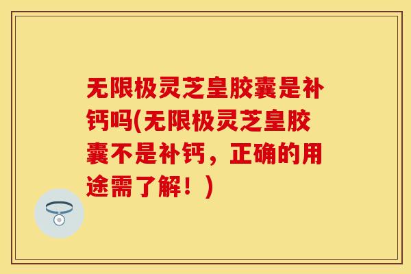 无限极灵芝皇胶囊是补钙吗(无限极灵芝皇胶囊不是补钙，正确的用途需了解！)