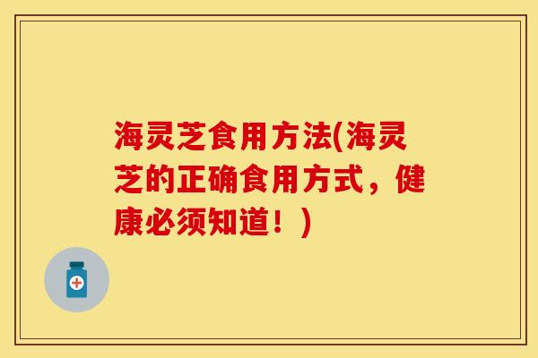 海灵芝食用方法(海灵芝的正确食用方式，健康必须知道！)
