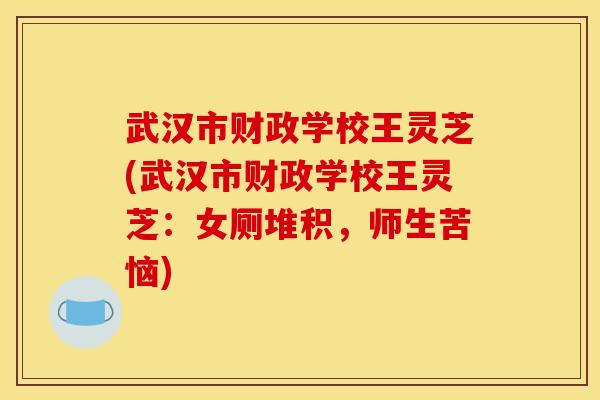 武汉市财政学校王灵芝(武汉市财政学校王灵芝：女厕堆积，师生苦恼)