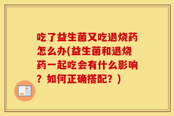 吃了益生菌又吃退烧药怎么办(益生菌和退烧药一起吃会有什么影响？如何正确搭配？)