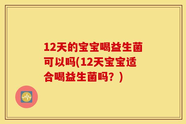 12天的宝宝喝益生菌可以吗(12天宝宝适合喝益生菌吗？)