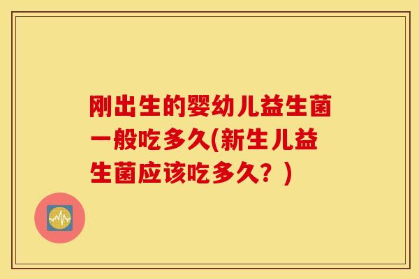 刚出生的婴幼儿益生菌一般吃多久(新生儿益生菌应该吃多久？)