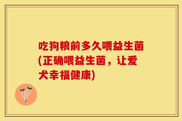 吃狗粮前多久喂益生菌(正确喂益生菌,让爱犬幸福健康) 吃狗粮前多久喂益生菌(正确喂益生菌,让爱犬幸福健康)