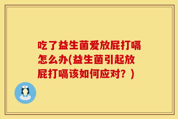 吃了益生菌爱放屁打嗝怎么办(益生菌引起放屁打嗝该如何应对？)