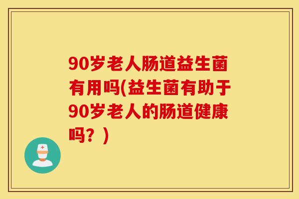 90岁老人肠道益生菌有用吗(益生菌有助于90岁老人的肠道健康吗?) 90岁老人肠道益生菌有用吗(益生菌有助于90岁老人的肠道健康吗?)