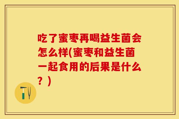 吃了蜜枣再喝益生菌会怎么样(蜜枣和益生菌一起食用的后果是什么？)