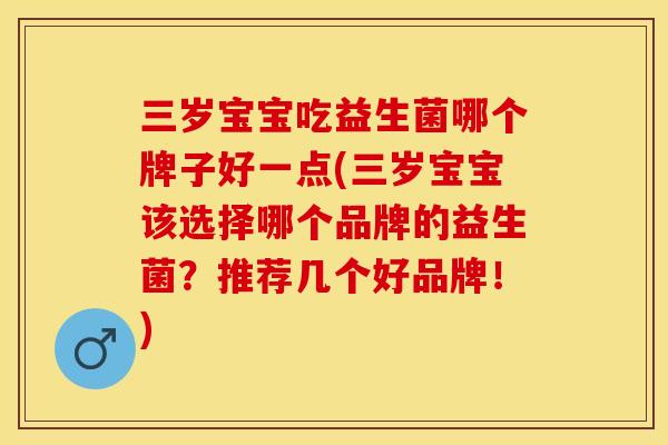 三岁宝宝吃益生菌哪个牌子好一点(三岁宝宝该选择哪个品牌的益生菌？推荐几个好品牌！)