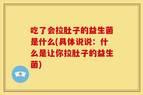 吃了会拉肚子的益生菌是什么(具体说说：什么是让你拉肚子的益生菌)