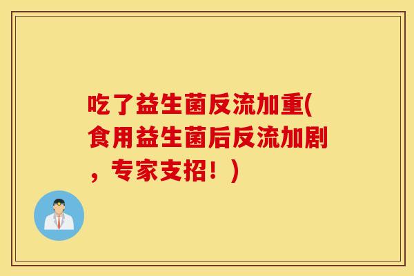 吃了益生菌反流加重(食用益生菌后反流加剧,专家支招!) 吃了益生菌反流加重(食用益生菌后反流加剧,专家支招!)