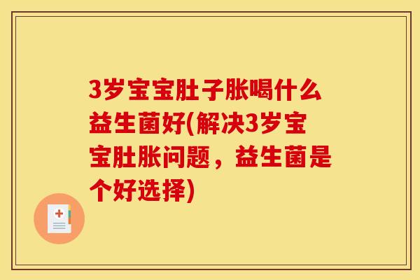 3岁宝宝肚子胀喝什么益生菌好(解决3岁宝宝肚胀问题，益生菌是个好选择)