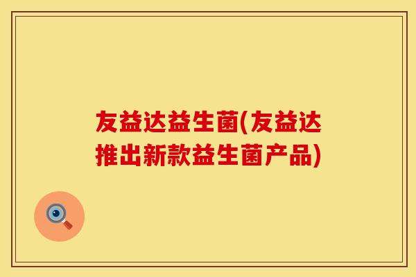 友益达益生菌(友益达推出新款益生菌产品)