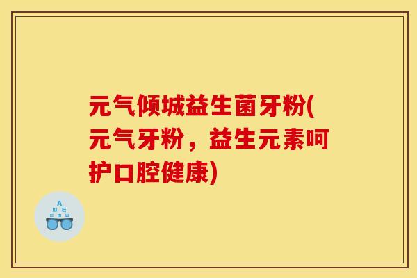 元气倾城益生菌牙粉(元气牙粉，益生元素呵护口腔健康)