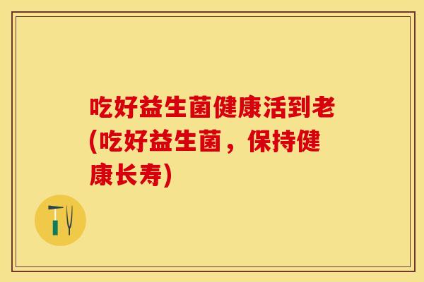 吃好益生菌健康活到老(吃好益生菌，保持健康长寿)