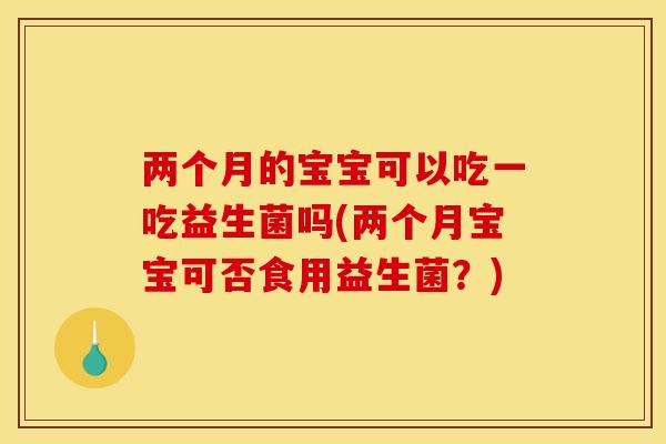 两个月的宝宝可以吃一吃益生菌吗(两个月宝宝可否食用益生菌？)