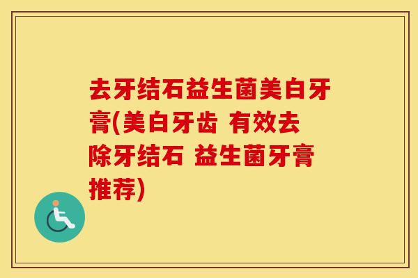 去牙结石益生菌美白牙膏(美白牙齿 有效去除牙结石 益生菌牙膏推荐)