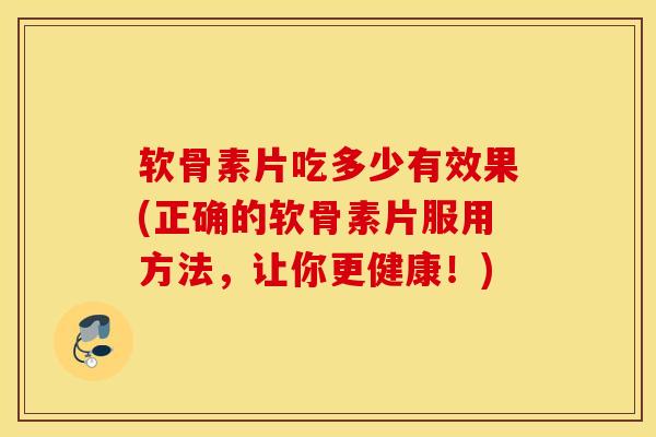 软骨素片吃多少有效果(正确的软骨素片服用方法,让你更健康!) 软骨素片吃多少有效果(正确的软骨素片服用方法,让你更健康!)