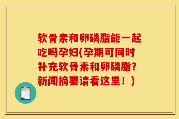 软骨素和卵磷脂能一起吃吗孕妇(孕期可同时补充软骨素和卵磷脂？新闻摘要请看这里！)
