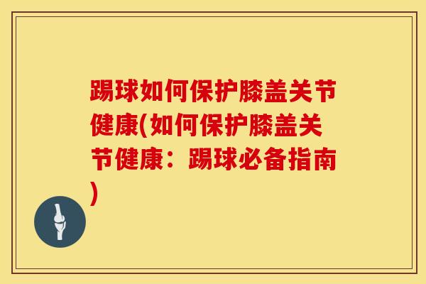 踢球如何保护膝盖关节健康(如何保护膝盖关节健康：踢球必备指南)