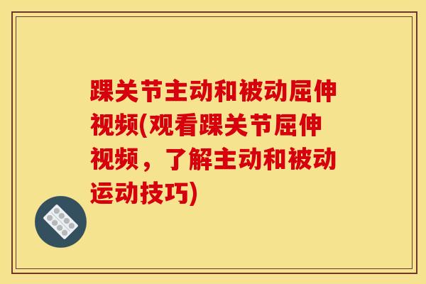 踝关节主动和被动屈伸视频(观看踝关节屈伸视频，了解主动和被动运动技巧)