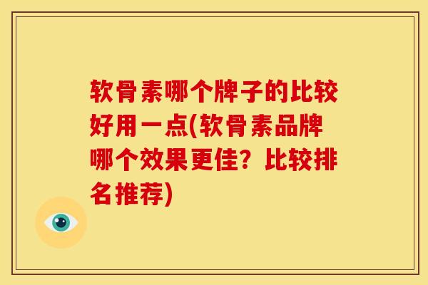 软骨素哪个牌子的比较好用一点(软骨素品牌哪个效果更佳？比较排名推荐)