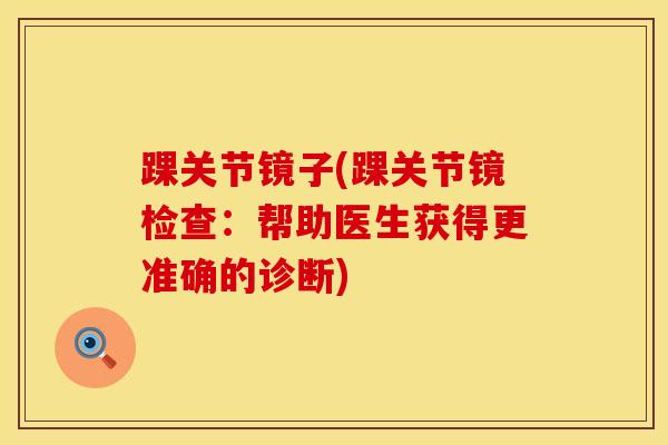 踝关节镜子(踝关节镜检查:帮助医生获得更准确的诊断) 踝关节镜子(踝关节镜检查:帮助医生获得更准确的诊断)