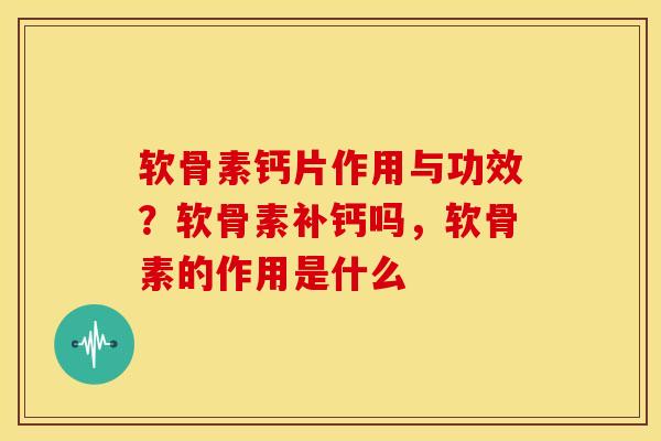 软骨素钙片作用与功效？软骨素补钙吗，软骨素的作用是什么