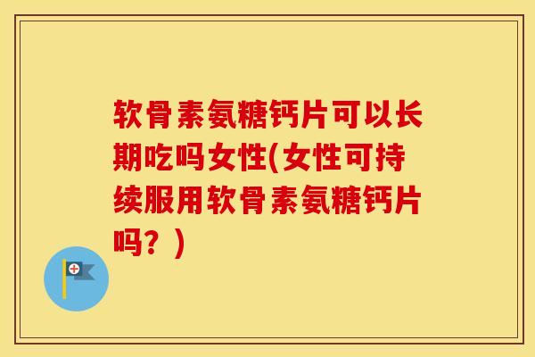 软骨素氨糖钙片可以长期吃吗女性(女性可持续服用软骨素氨糖钙片吗？)