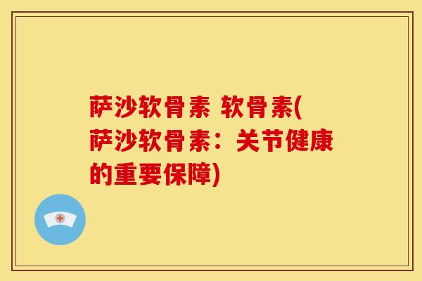 萨沙软骨素 软骨素(萨沙软骨素:关节健康的重要保障) 萨沙软骨素 软骨素(萨沙软骨素:关节健康的重要保障)