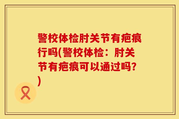 警校体检肘关节有疤痕行吗(警校体检：肘关节有疤痕可以通过吗？)
