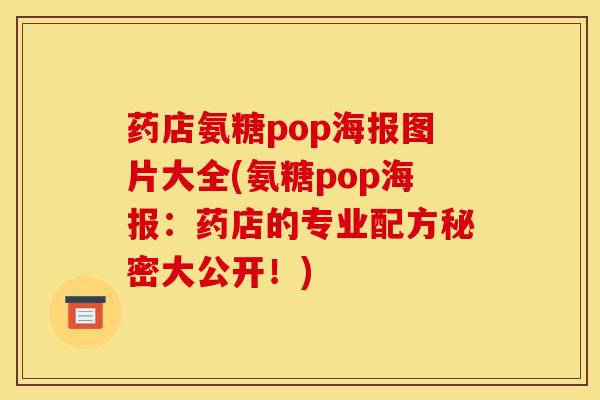 药店氨糖pop海报图片大全(氨糖pop海报：药店的专业配方秘密大公开！)