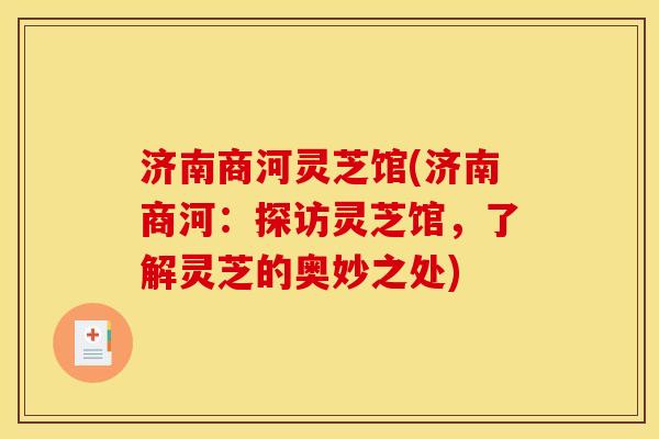 济南商河灵芝馆(济南商河：探访灵芝馆，了解灵芝的奥妙之处)