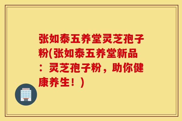 张如泰五养堂灵芝孢子粉(张如泰五养堂新品：灵芝孢子粉，助你健康养生！)
