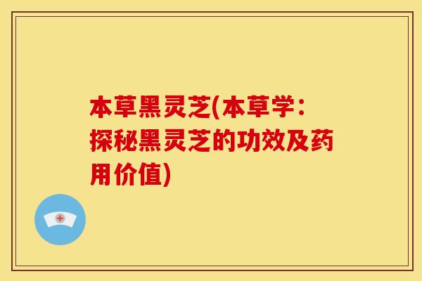 本草黑灵芝(本草学：探秘黑灵芝的功效及药用价值)