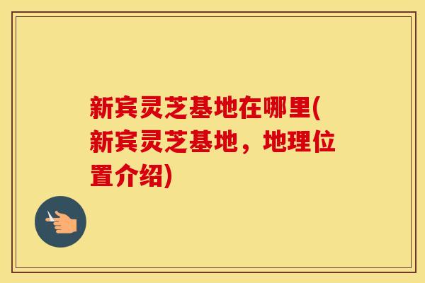 新宾灵芝基地在哪里(新宾灵芝基地，地理位置介绍)