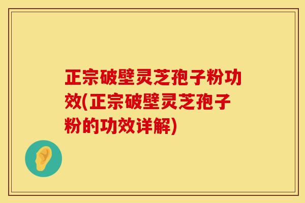 正宗破壁灵芝孢子粉功效(正宗破壁灵芝孢子粉的功效详解)