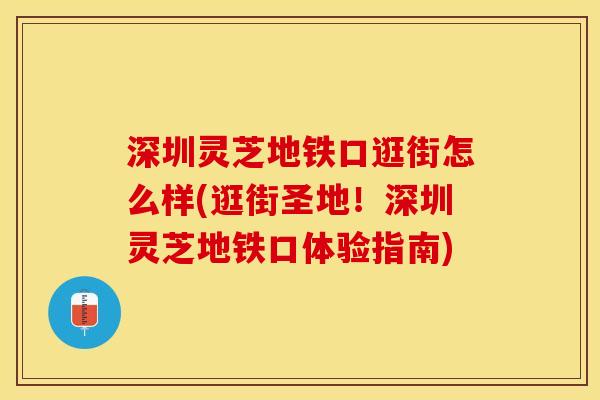 深圳灵芝地铁口逛街怎么样(逛街圣地！深圳灵芝地铁口体验指南)