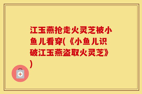 江玉燕抢走火灵芝被小鱼儿看穿(《小鱼儿识破江玉燕盗取火灵芝》)