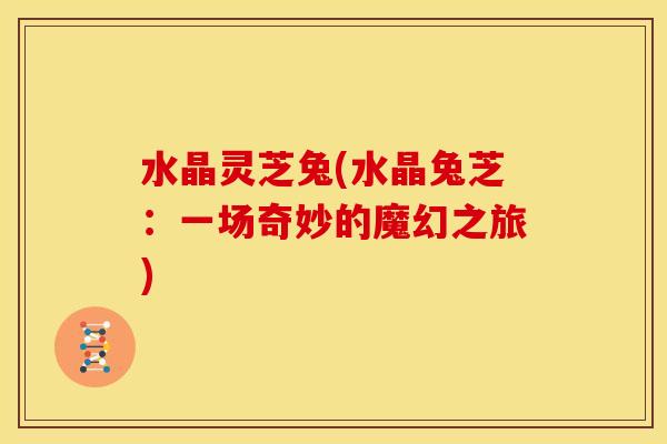 水晶灵芝兔(水晶兔芝:一场奇妙的魔幻之旅) 水晶灵芝兔(水晶兔芝:一场奇妙的魔幻之旅)