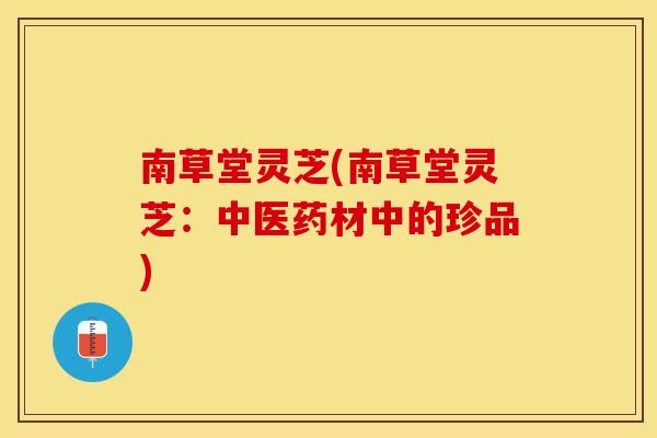 南草堂灵芝(南草堂灵芝：中医药材中的珍品)