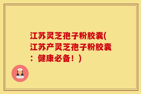 江苏灵芝孢子粉胶囊(江苏产灵芝孢子粉胶囊：健康必备！)