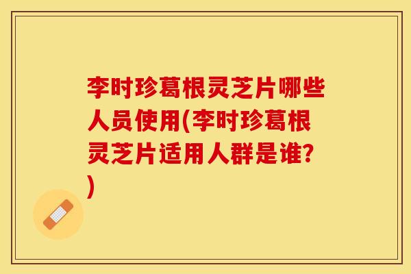 李时珍葛根灵芝片哪些人员使用(李时珍葛根灵芝片适用人群是谁？)