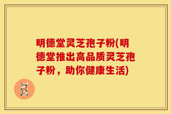 明德堂灵芝孢子粉(明德堂推出高品质灵芝孢子粉，助你健康生活)