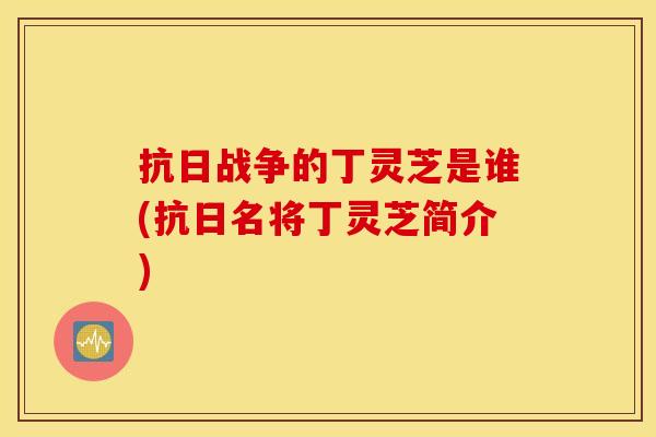 抗日战争的丁灵芝是谁(抗日名将丁灵芝简介)