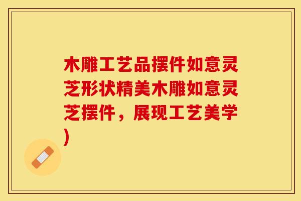 木雕工艺品摆件如意灵芝形状精美木雕如意灵芝摆件，展现工艺美学)