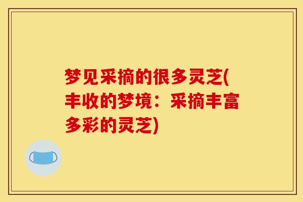 梦见采摘的很多灵芝(丰收的梦境：采摘丰富多彩的灵芝)