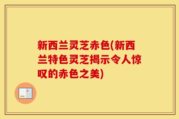 新西兰灵芝赤色(新西兰特色灵芝揭示令人惊叹的赤色之美)